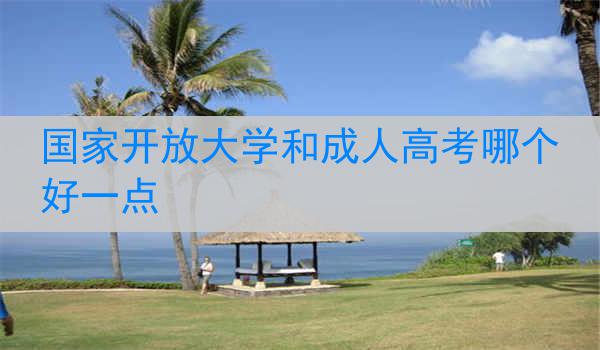 国家开放大学和成人高考哪个好一点