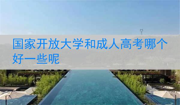 国家开放大学和成人高考哪个好一些呢