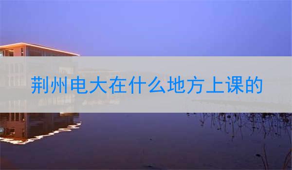 荆州电大在什么地方上课的