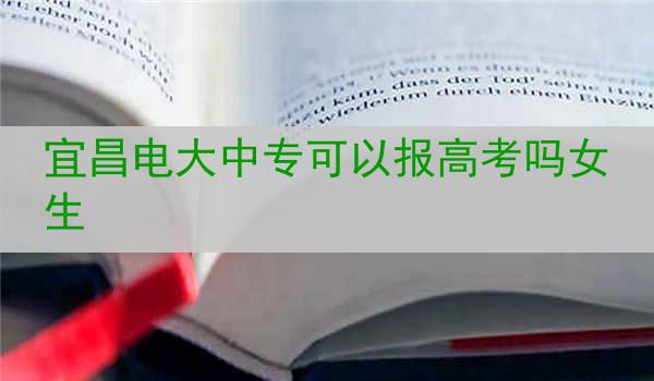 宜昌电大中专可以报高考吗女生