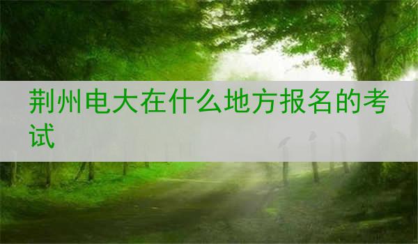 荆州电大在什么地方报名的考试