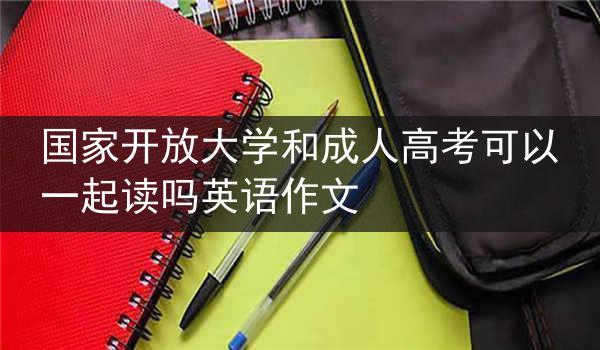 国家开放大学和成人高考可以一起读吗英语作文