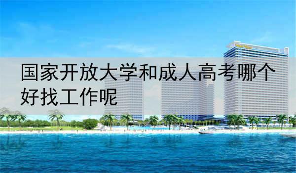 国家开放大学和成人高考哪个好找工作呢