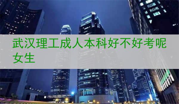 武汉理工成人本科好不好考呢女生