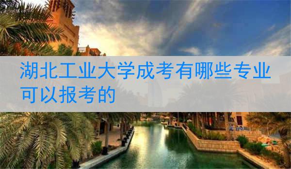 湖北工业大学成考有哪些专业可以报考的