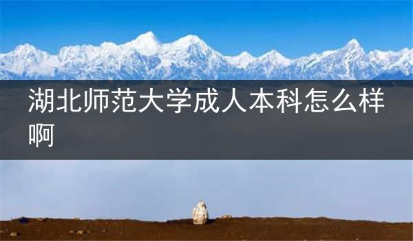 湖北师范大学成人本科怎么样啊