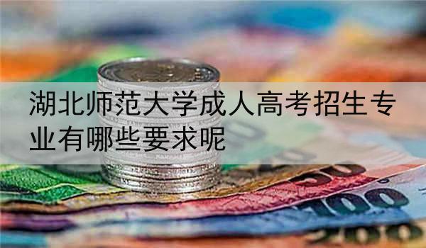 湖北师范大学成人高考招生专业有哪些要求呢