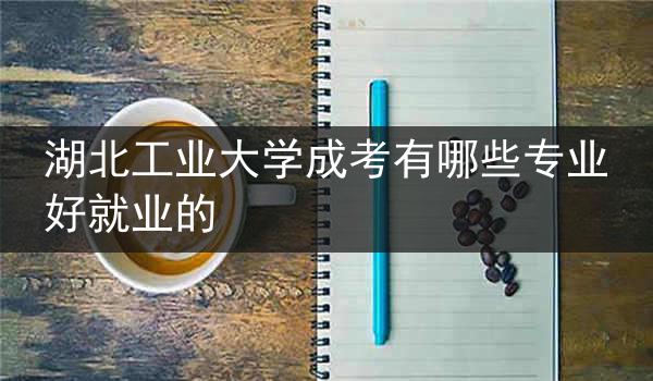 湖北工业大学成考有哪些专业好就业的
