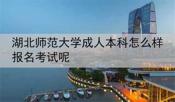 湖北师范大学成人本科怎么样报名考试呢