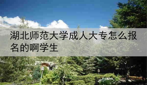 湖北师范大学成人大专怎么报名的啊学生