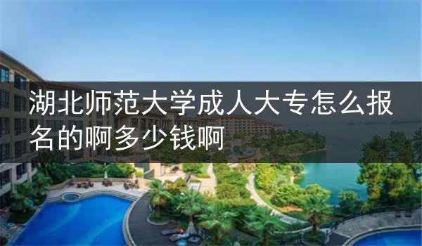 湖北师范大学成人大专怎么报名的啊多少钱啊