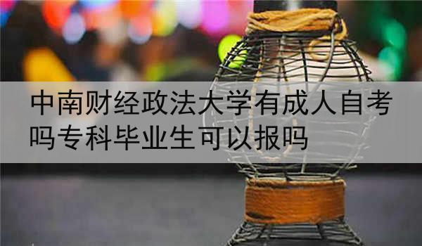 中南财经政法大学有成人自考吗专科毕业生可以报吗