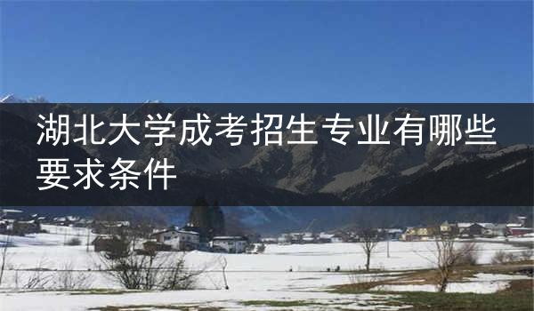 湖北大学成考招生专业有哪些要求条件