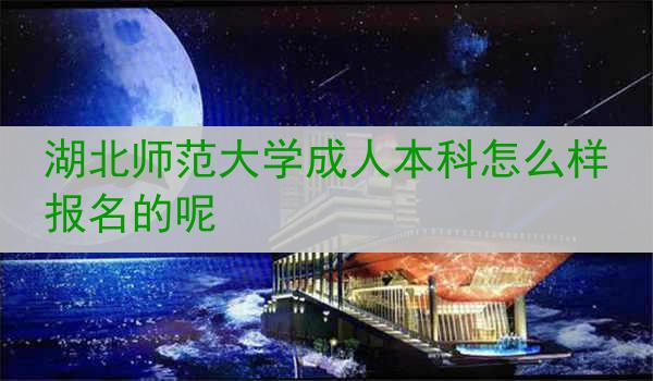 湖北师范大学成人本科怎么样报名的呢
