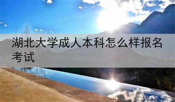 湖北大学成人本科怎么样报名考试