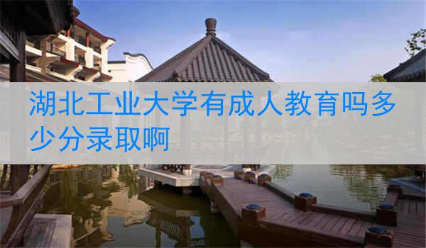 湖北工业大学有成人教育吗多少分录取啊