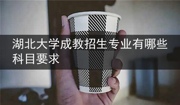 湖北大学成教招生专业有哪些科目要求