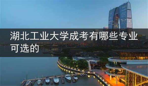 湖北工业大学成考有哪些专业可选的