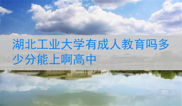 湖北工业大学有成人教育吗多少分能上啊高中