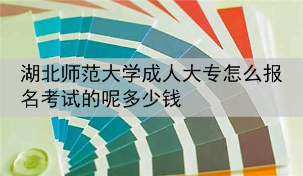 湖北师范大学成人大专怎么报名考试的呢多少钱