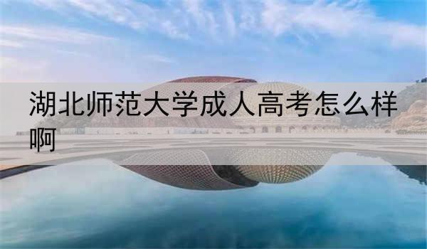 湖北师范大学成人高考怎么样啊