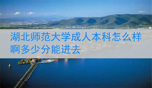 湖北师范大学成人本科怎么样啊多少分能进去