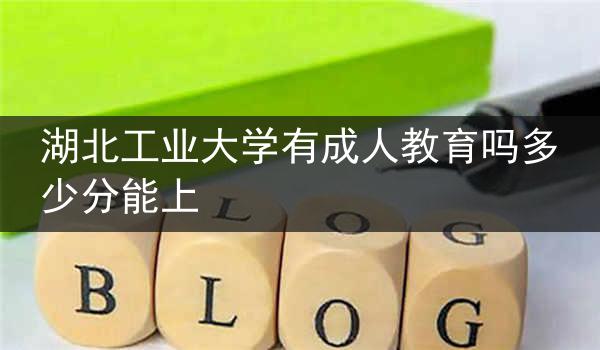 湖北工业大学有成人教育吗多少分能上