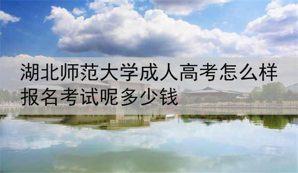 湖北师范大学成人高考怎么样报名考试呢多少钱