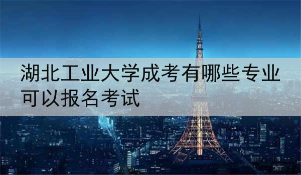 湖北工业大学成考有哪些专业可以报名考试