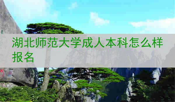 湖北师范大学成人本科怎么样报名