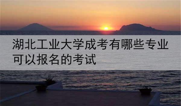 湖北工业大学成考有哪些专业可以报名的考试