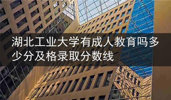 湖北工业大学有成人教育吗多少分及格录取分数线