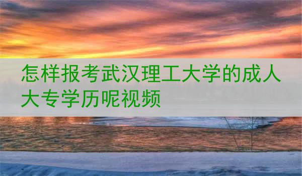 怎样报考武汉理工大学的成人大专学历呢视频
