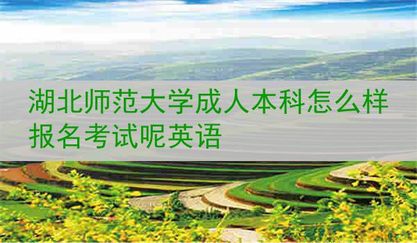 湖北师范大学成人本科怎么样报名考试呢英语
