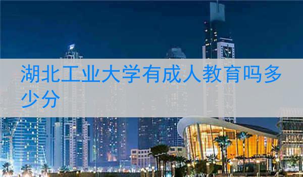 湖北工业大学有成人教育吗多少分