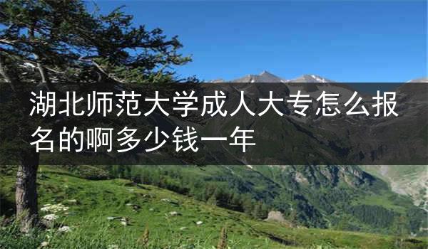 湖北师范大学成人大专怎么报名的啊多少钱一年
