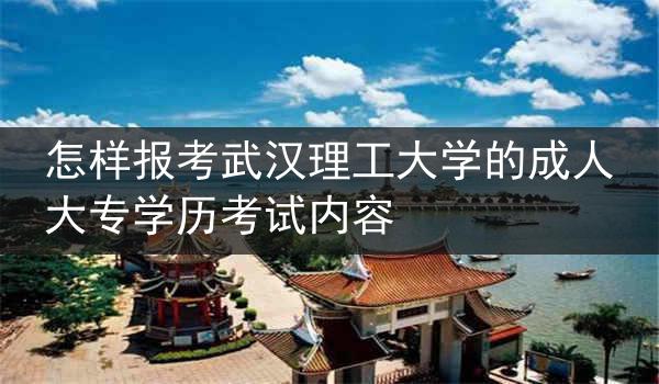 怎样报考武汉理工大学的成人大专学历考试内容