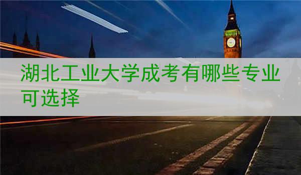 湖北工业大学成考有哪些专业可选择