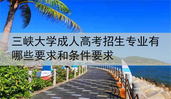三峡大学成人高考招生专业有哪些要求和条件要求