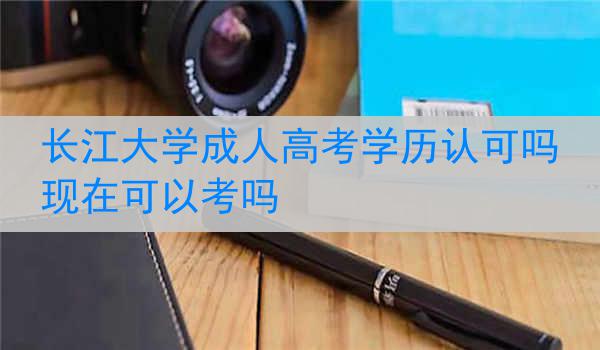 长江大学成人高考学历认可吗现在可以考吗