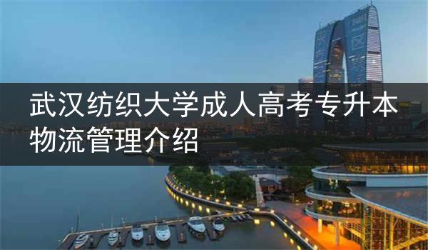 武汉纺织大学成人高考专升本物流管理介绍