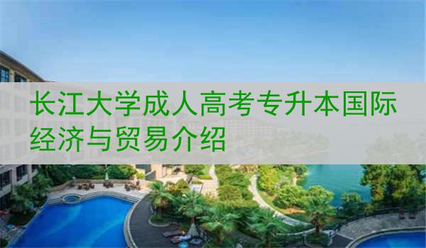 长江大学成人高考专升本国际经济与贸易介绍