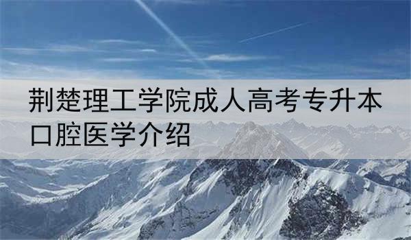 荆楚理工学院成人高考专升本口腔医学介绍