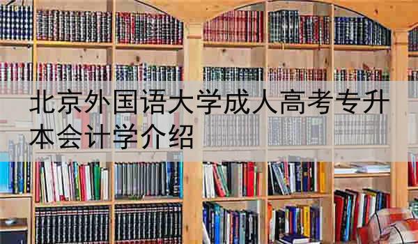 北京外国语大学成人高考专升本会计学介绍