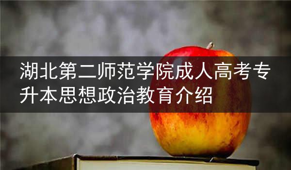 湖北第二师范学院成人高考专升本思想政治教育介绍