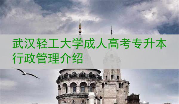 武汉轻工大学成人高考专升本行政管理介绍