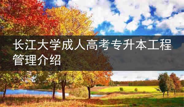 长江大学成人高考专升本工程管理介绍