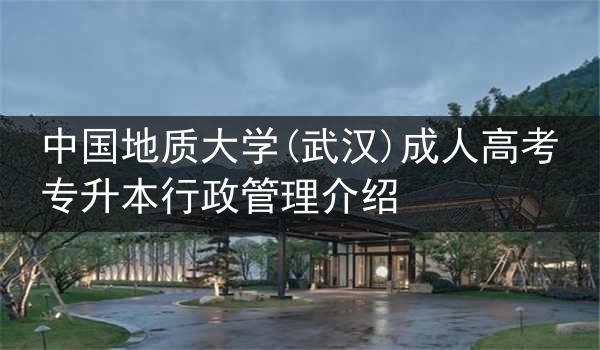 中国地质大学(武汉)成人高考专升本行政管理介绍