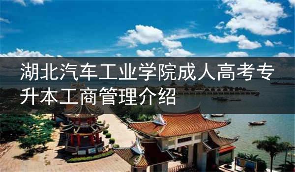 湖北汽车工业学院成人高考专升本工商管理介绍