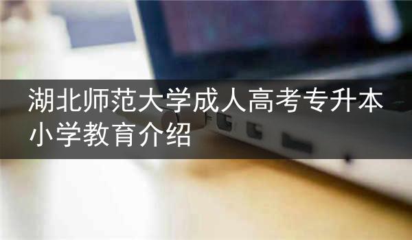 湖北师范大学成人高考专升本小学教育介绍